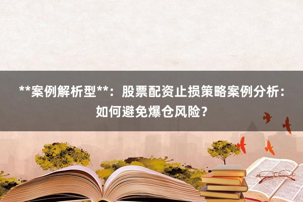**案例解析型**：股票配资止损策略案例分析：如何避免爆仓风险？