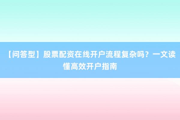 【问答型】股票配资在线开户流程复杂吗？一文读懂高效开户指南