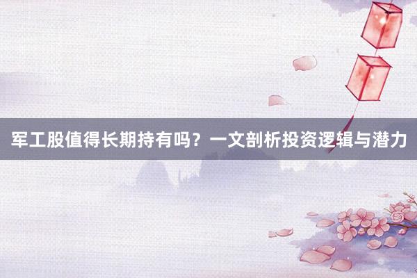 军工股值得长期持有吗？一文剖析投资逻辑与潜力
