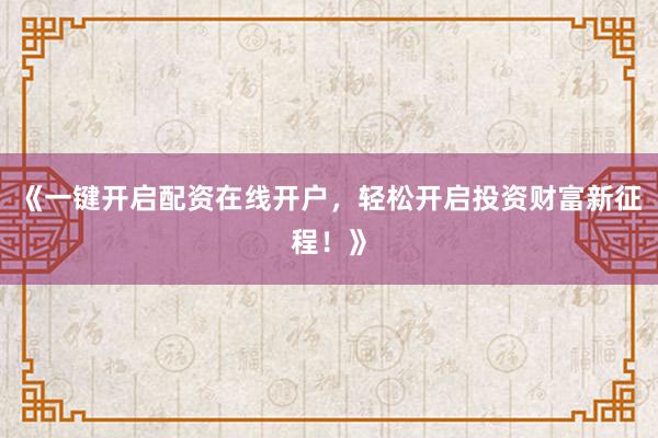 《一键开启配资在线开户，轻松开启投资财富新征程！》
