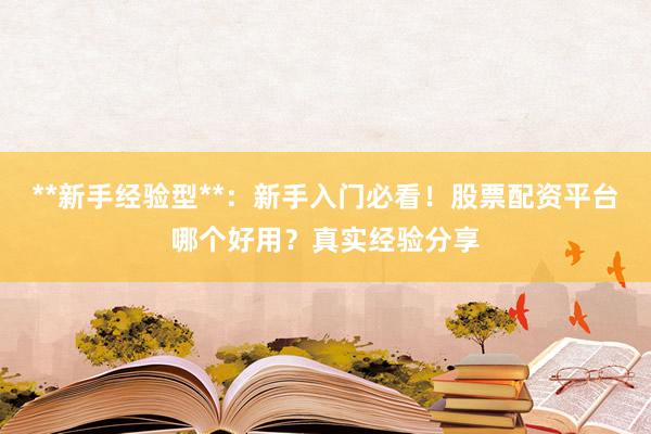 **新手经验型**：新手入门必看！股票配资平台哪个好用？真实经验分享