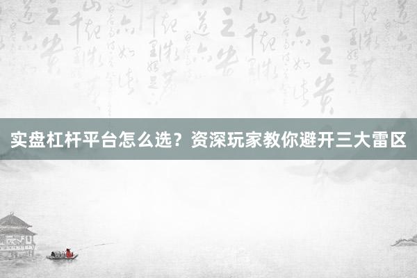 实盘杠杆平台怎么选？资深玩家教你避开三大雷区