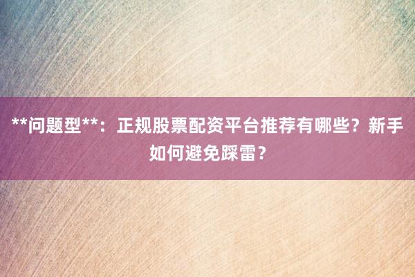 **问题型**：正规股票配资平台推荐有哪些？新手如何避免踩雷？