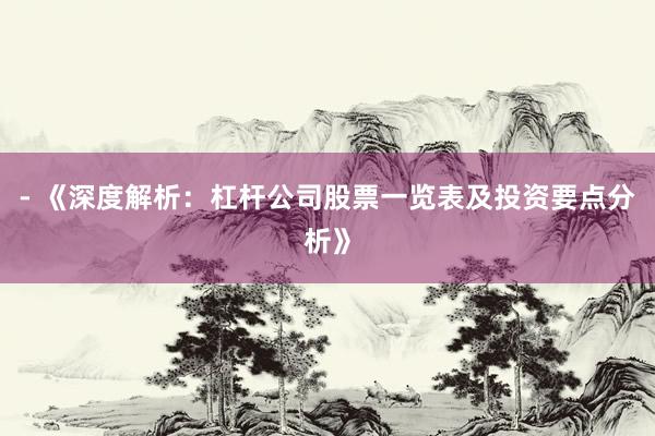 - 《深度解析：杠杆公司股票一览表及投资要点分析》