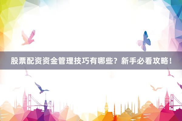 股票配资资金管理技巧有哪些？新手必看攻略！