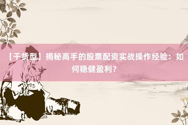 【干货型】揭秘高手的股票配资实战操作经验：如何稳健盈利？