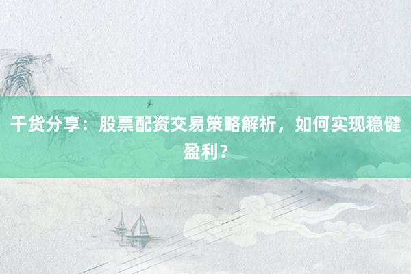 干货分享：股票配资交易策略解析，如何实现稳健盈利？