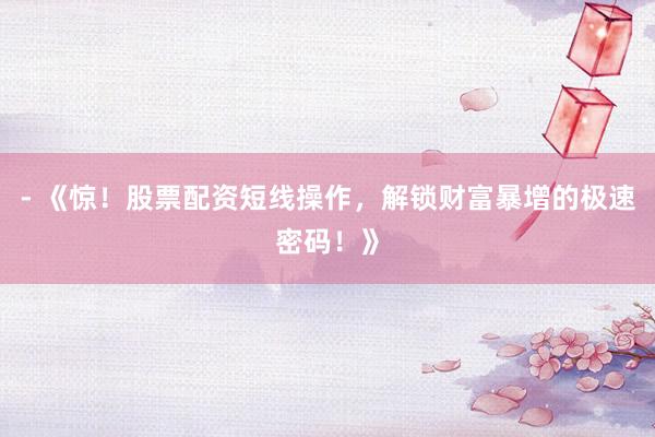 - 《惊！股票配资短线操作，解锁财富暴增的极速密码！》