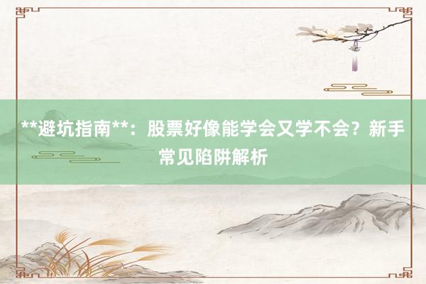 **避坑指南**：股票好像能学会又学不会？新手常见陷阱解析