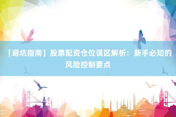 【避坑指南】股票配资仓位误区解析：新手必知的风险控制要点