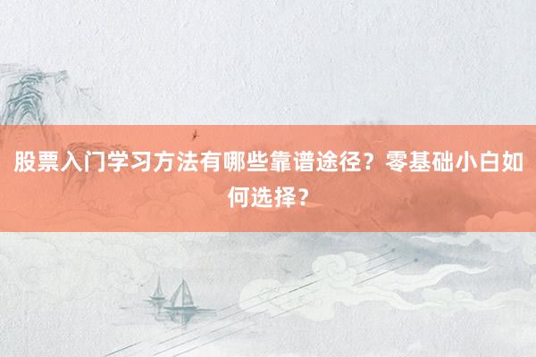 股票入门学习方法有哪些靠谱途径？零基础小白如何选择？