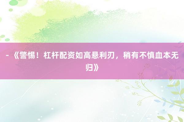 - 《警惕！杠杆配资如高悬利刃，稍有不慎血本无归》