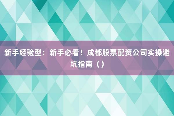 新手经验型：新手必看！成都股票配资公司实操避坑指南（）