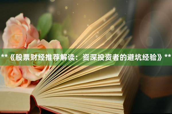 **《股票财经推荐解读：资深投资者的避坑经验》**