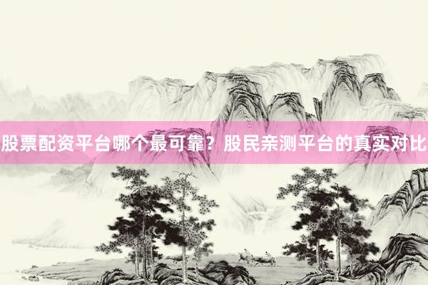 股票配资平台哪个最可靠？股民亲测平台的真实对比