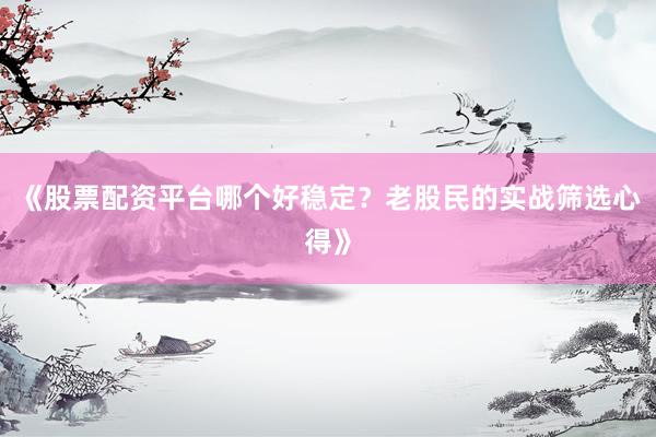 《股票配资平台哪个好稳定？老股民的实战筛选心得》