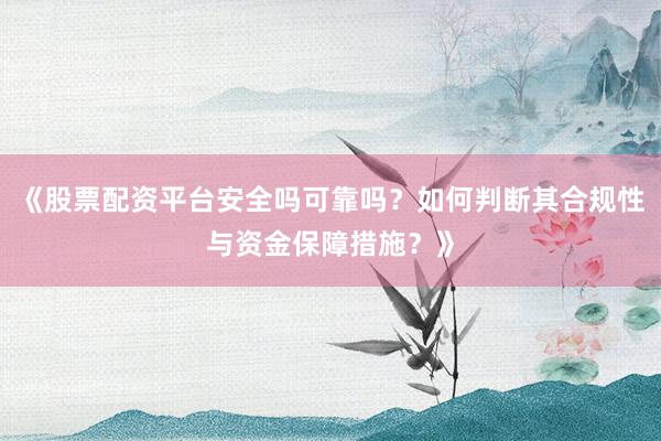 《股票配资平台安全吗可靠吗？如何判断其合规性与资金保障措施？》