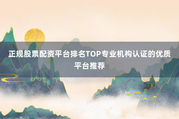 正规股票配资平台排名TOP专业机构认证的优质平台推荐