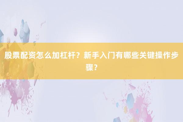 股票配资怎么加杠杆？新手入门有哪些关键操作步骤？