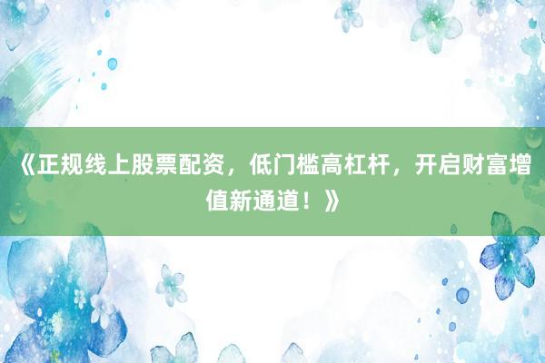 《正规线上股票配资，低门槛高杠杆，开启财富增值新通道！》