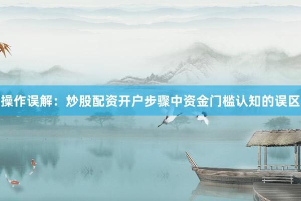 操作误解：炒股配资开户步骤中资金门槛认知的误区