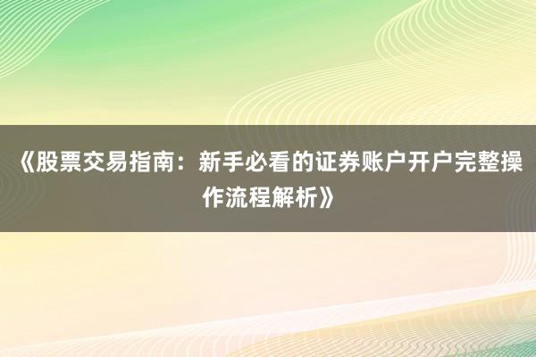 《股票交易指南：新手必看的证券账户开户完整操作流程解析》