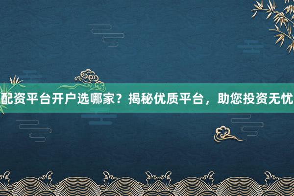 配资平台开户选哪家？揭秘优质平台，助您投资无忧