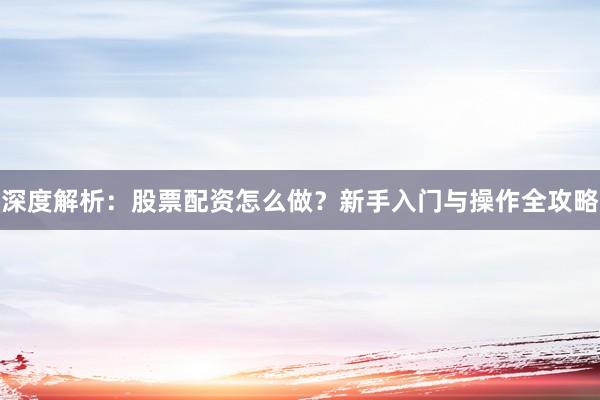 深度解析：股票配资怎么做？新手入门与操作全攻略