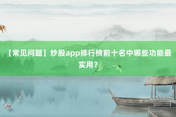 【常见问题】炒股app排行榜前十名中哪些功能最实用？
