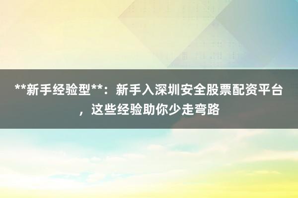 **新手经验型**：新手入深圳安全股票配资平台，这些经验助你少走弯路