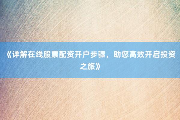 《详解在线股票配资开户步骤，助您高效开启投资之旅》