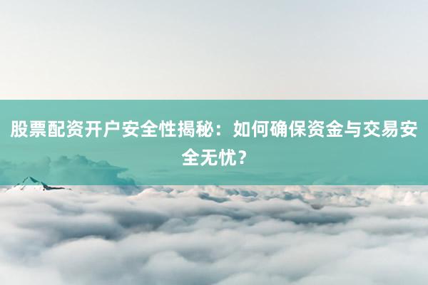 股票配资开户安全性揭秘：如何确保资金与交易安全无忧？