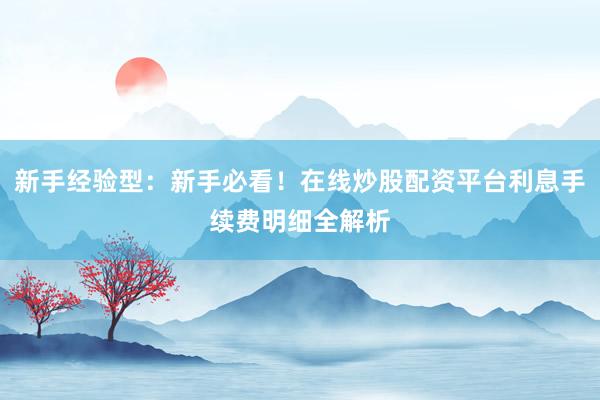 新手经验型：新手必看！在线炒股配资平台利息手续费明细全解析