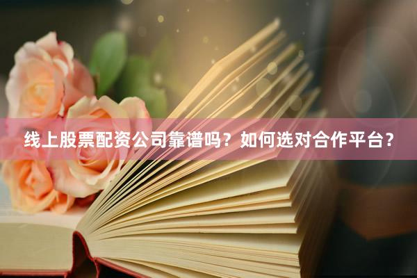 线上股票配资公司靠谱吗？如何选对合作平台？