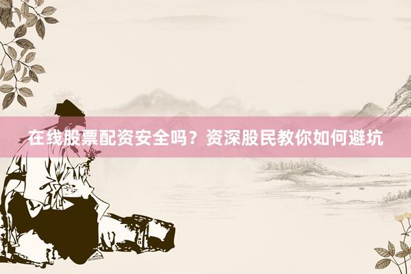 在线股票配资安全吗？资深股民教你如何避坑