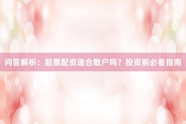 问答解析：股票配资适合散户吗？投资前必看指南