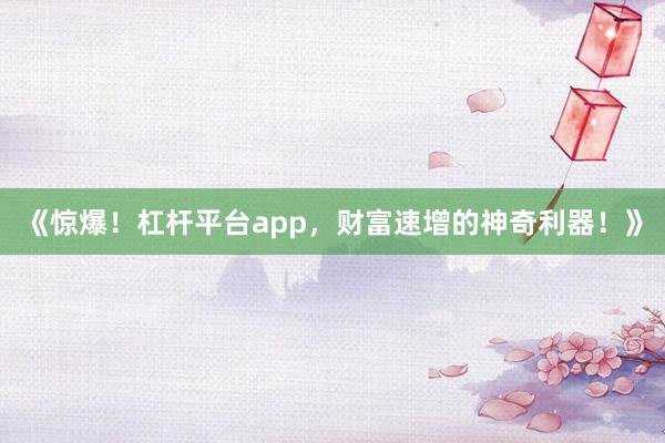《惊爆！杠杆平台app，财富速增的神奇利器！》