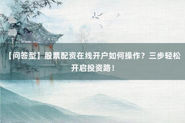 【问答型】股票配资在线开户如何操作？三步轻松开启投资路！