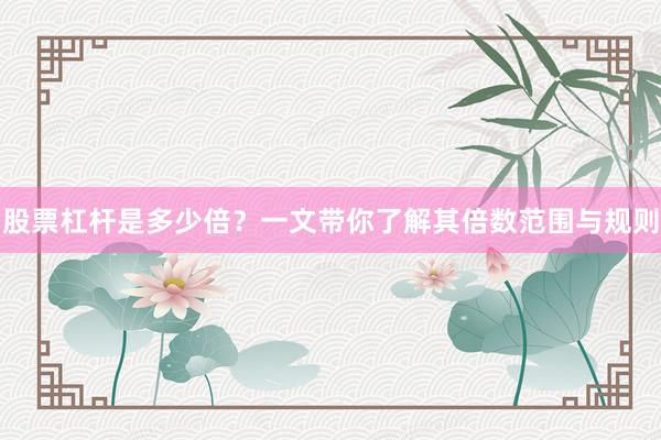 股票杠杆是多少倍？一文带你了解其倍数范围与规则