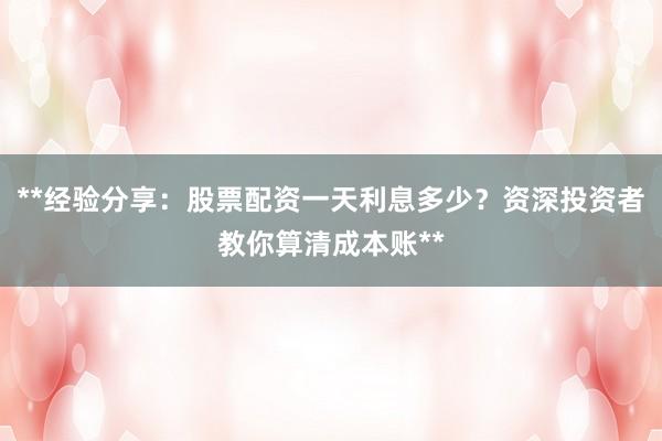 **经验分享：股票配资一天利息多少？资深投资者教你算清成本账**