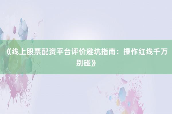 《线上股票配资平台评价避坑指南：操作红线千万别碰》