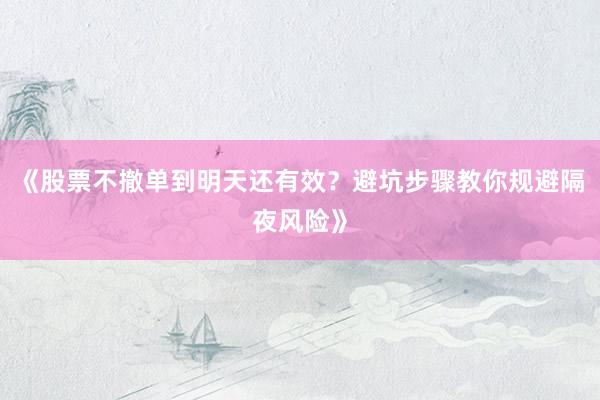 《股票不撤单到明天还有效？避坑步骤教你规避隔夜风险》
