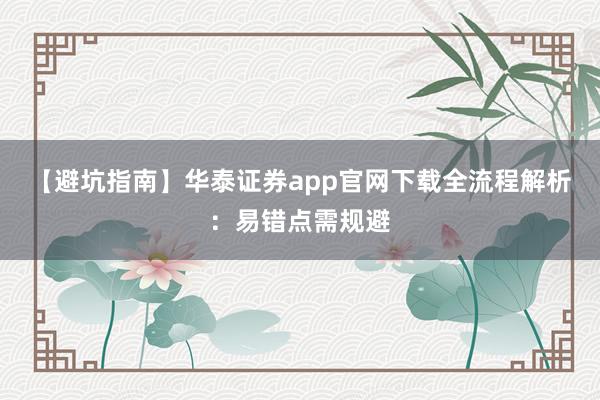 【避坑指南】华泰证券app官网下载全流程解析：易错点需规避