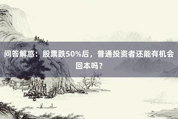问答解惑：股票跌50%后，普通投资者还能有机会回本吗？