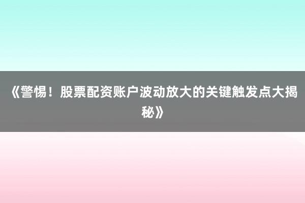 《警惕！股票配资账户波动放大的关键触发点大揭秘》