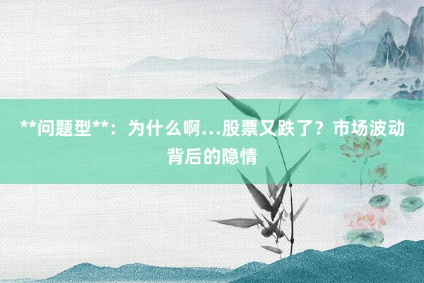 **问题型**：为什么啊…股票又跌了？市场波动背后的隐情