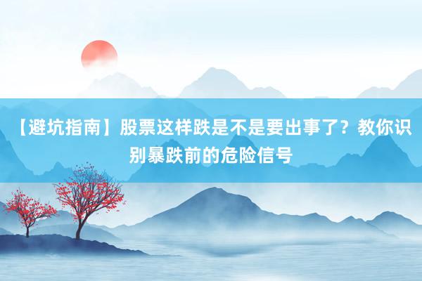 【避坑指南】股票这样跌是不是要出事了？教你识别暴跌前的危险信号