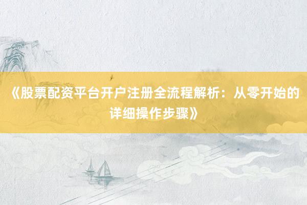 《股票配资平台开户注册全流程解析：从零开始的详细操作步骤》