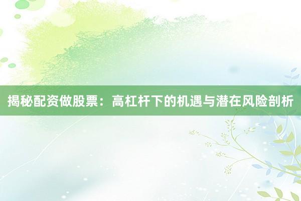 揭秘配资做股票：高杠杆下的机遇与潜在风险剖析