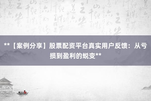 **【案例分享】股票配资平台真实用户反馈：从亏损到盈利的蜕变**